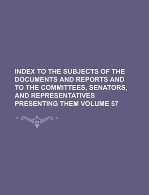 Book cover for Index to the Subjects of the Documents and Reports and to the Committees, Senators, and Representatives Presenting Them Volume 57