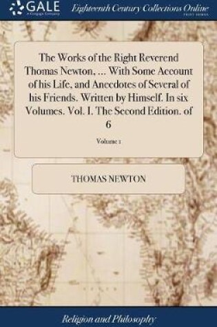 Cover of The Works of the Right Reverend Thomas Newton, ... With Some Account of his Life, and Anecdotes of Several of his Friends. Written by Himself. In six Volumes. Vol. I. The Second Edition. of 6; Volume 1