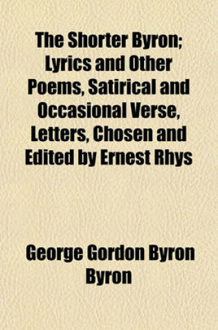 Cover of The Shorter Byron; Lyrics and Other Poems, Satirical and Occasional Verse, Letters, Chosen and Edited by Ernest Rhys