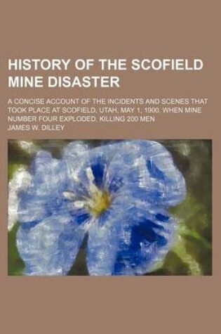 Cover of History of the Scofield Mine Disaster; A Concise Account of the Incidents and Scenes That Took Place at Scofield, Utah, May 1, 1900. When Mine Number