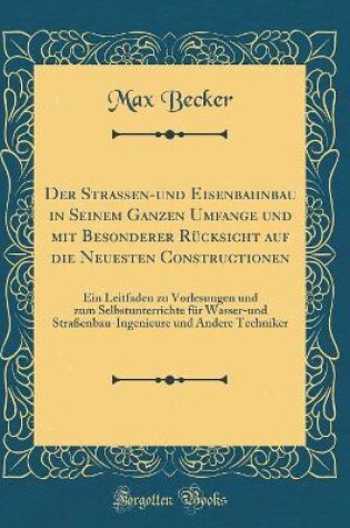 Cover of Der Strassen-und Eisenbahnbau in Seinem Ganzen Umfange und mit Besonderer Rücksicht auf die Neuesten Constructionen: Ein Leitfaden zu Vorlesungen und zum Selbstunterrichte für Wasser-und Straßenbau-Ingenieure und Andere Techniker (Classic Reprint)