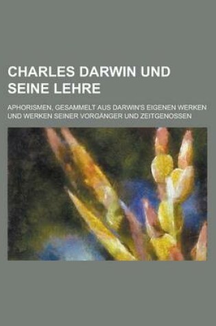 Cover of Charles Darwin Und Seine Lehre; Aphorismen, Gesammelt Aus Darwin's Eigenen Werken Und Werken Seiner Vorganger Und Zeitgenossen