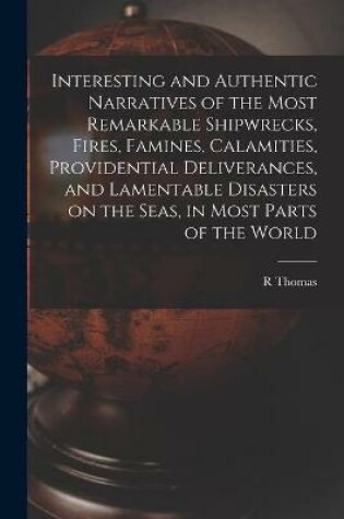 Cover of Interesting and Authentic Narratives of the Most Remarkable Shipwrecks, Fires, Famines, Calamities, Providential Deliverances, and Lamentable Disasters on the Seas, in Most Parts of the World [microform]