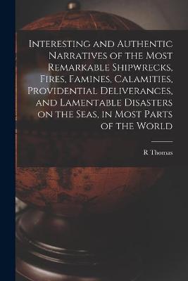 Book cover for Interesting and Authentic Narratives of the Most Remarkable Shipwrecks, Fires, Famines, Calamities, Providential Deliverances, and Lamentable Disasters on the Seas, in Most Parts of the World [microform]