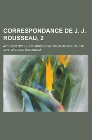 Cover of Correspondance de J. J. Rousseau, 2; Avec Des Notes, Eclaircissements Historiques, Etc