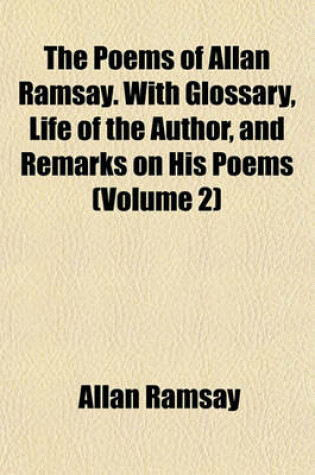 Cover of The Poems of Allan Ramsay. with Glossary, Life of the Author, and Remarks on His Poems (Volume 2)