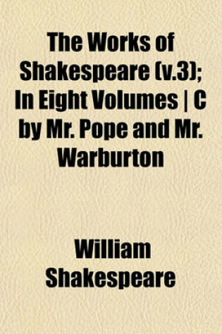 Cover of The Works of Shakespeare (V.3); In Eight Volumes - C by Mr. Pope and Mr. Warburton