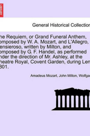 Cover of The Requiem, or Grand Funeral Anthem, Composed by W. A. Mozart, and L'Allegro, Il Pensieroso, Written by Milton, and Composed by G. F. Handel, as Performed Under the Direction of Mr. Ashley, at the Theatre Royal, Covent Garden, During Lent 1801.