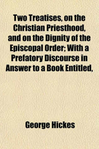 Cover of Two Treatises, on the Christian Priesthood, and on the Dignity of the Episcopal Order; With a Prefatory Discourse in Answer to a Book Entitled,