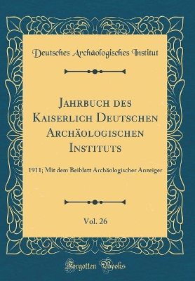 Book cover for Jahrbuch des Kaiserlich Deutschen Archäologischen Instituts, Vol. 26: 1911; Mit dem Beiblatt Archäologischer Anzeiger (Classic Reprint)