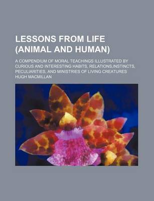 Book cover for Lessons from Life (Animal and Human); A Compendium of Moral Teachings Illustrated by Curious and Interesting Habits, Relations, Instincts, Peculiarities, and Ministries of Living Creatures