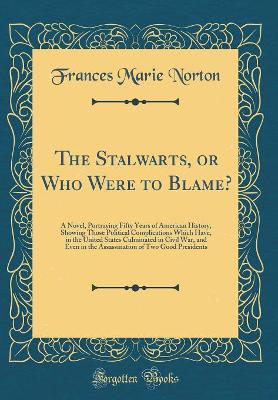 Book cover for The Stalwarts, or Who Were to Blame?: A Novel, Portraying Fifty Years of American History, Showing Those Political Complications Which Have, in the United States Culminated in Civil War, and Even in the Assassination of Two Good Presidents