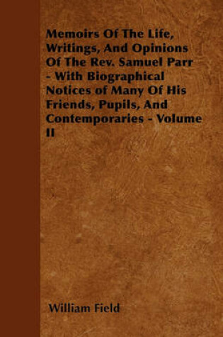 Cover of Memoirs Of The Life, Writings, And Opinions Of The Rev. Samuel Parr - With Biographical Notices of Many Of His Friends, Pupils, And Contemporaries - Volume II