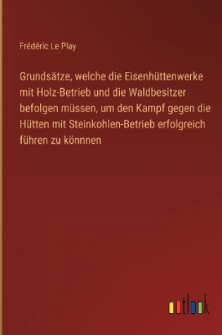 Cover of Grundsätze, welche die Eisenhüttenwerke mit Holz-Betrieb und die Waldbesitzer befolgen müssen, um den Kampf gegen die Hütten mit Steinkohlen-Betrieb erfolgreich führen zu könnnen