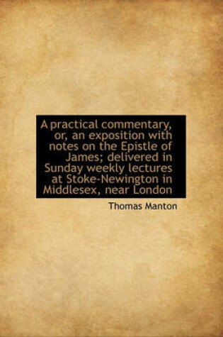 Cover of A Practical Commentary, Or, an Exposition with Notes on the Epistle of James; Delivered in Sunday Weekly Lectures at Stoke-Newington in Middlesex, Near London