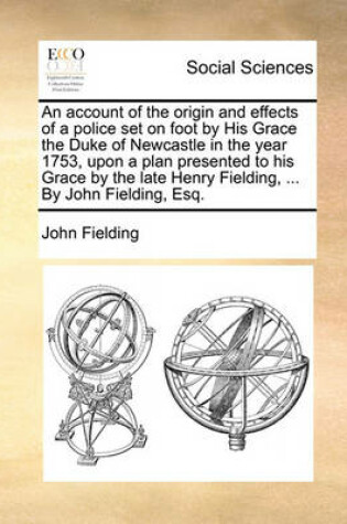 Cover of An Account of the Origin and Effects of a Police Set on Foot by His Grace the Duke of Newcastle in the Year 1753, Upon a Plan Presented to His Grace by the Late Henry Fielding, ... by John Fielding, Esq.