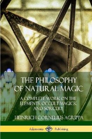 Cover of The Philosophy of Natural Magic: A Complete Work on the Elements, Occult Magick and Sorcery (Hardcover)