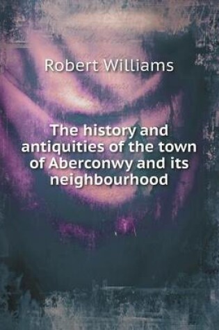 Cover of The history and antiquities of the town of Aberconwy and its neighbourhood