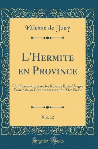 Cover of L'Hermite en Province, Vol. 12: Ou Observations sur les Moeurs Et les Usages Franc?ais au Commencement du Xixe Siècle (Classic Reprint)