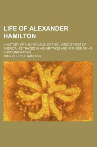 Cover of Life of Alexander Hamilton (Volume 3); A History of the Republic of the United States of America, as Traced in His Writings and in Those of His Contemporaries