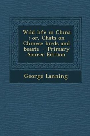 Cover of Wild Life in China; Or, Chats on Chinese Birds and Beasts - Primary Source Edition