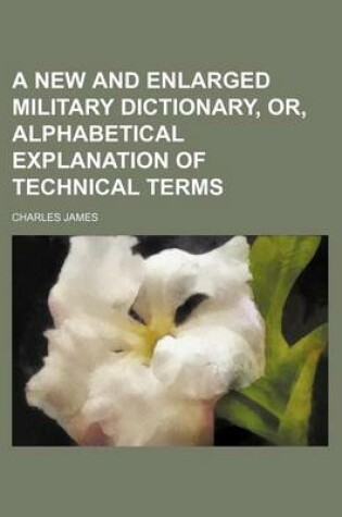 Cover of A New and Enlarged Military Dictionary, Or, Alphabetical Explanation of Technical Terms