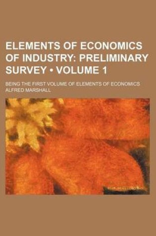 Cover of Elements of Economics of Industry (Volume 1); Preliminary Survey. Being the First Volume of Elements of Economics