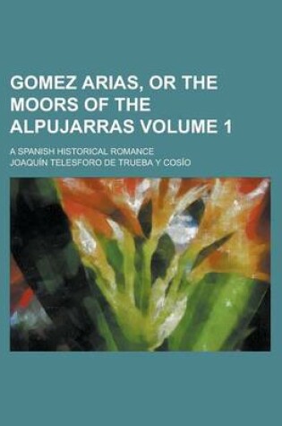 Cover of Gomez Arias, or the Moors of the Alpujarras; A Spanish Historical Romance Volume 1