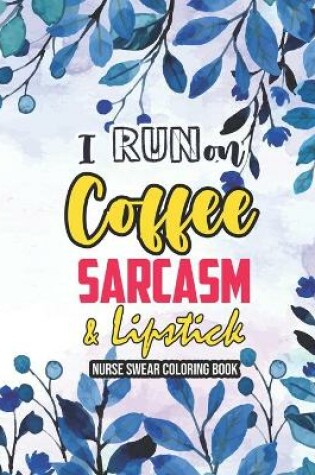 Cover of I Run on Coffee, Sarcasm & Lipstick - Nurse Swear Coloring Book