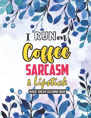 Book cover for I Run on Coffee, Sarcasm & Lipstick - Nurse Swear Coloring Book