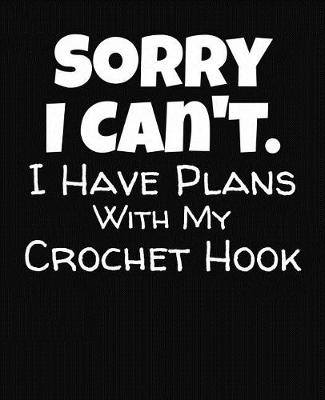 Book cover for Sorry I Can't I Have Plans With My Crochet Hook