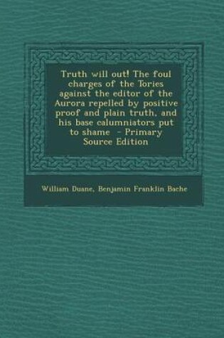 Cover of Truth Will Out! the Foul Charges of the Tories Against the Editor of the Aurora Repelled by Positive Proof and Plain Truth, and His Base Calumniators