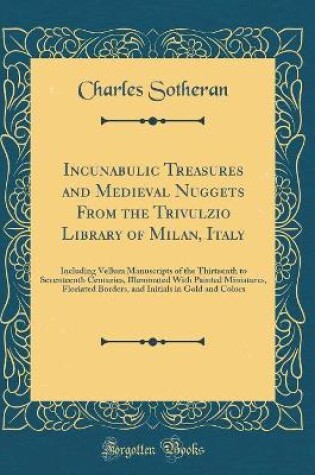 Cover of Incunabulic Treasures and Medieval Nuggets From the Trivulzio Library of Milan, Italy: Including Vellum Manuscripts of the Thirteenth to Seventeenth Centuries, Illuminated With Painted Miniatures, Floriated Borders, and Initials in Gold and Colors