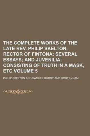 Cover of The Complete Works of the Late REV. Philip Skelton, Rector of Fintona Volume 5; Several Essays and Juvenilia Consisting of Truth in a Mask, Etc