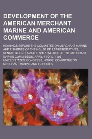 Cover of Development of the American Merchant Marine and American Commerce; Hearings Before the Committee on Merchant Marine and Fisheries of the House of Representatives, Senate Bill No. 529-The Shipping Bill of the Merchant Marine Commission,