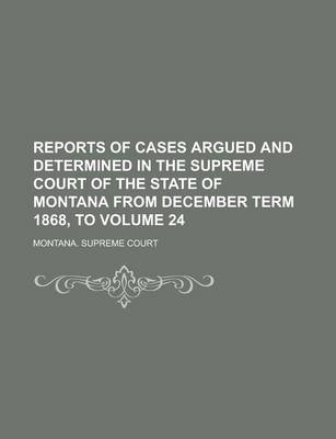 Book cover for Reports of Cases Argued and Determined in the Supreme Court of the State of Montana from December Term 1868, to Volume 24