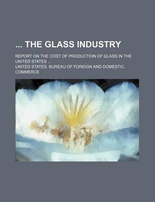 Book cover for The Glass Industry; Report on the Cost of Production of Glass in the United States ...