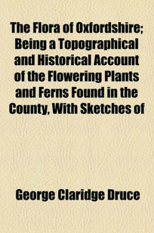 Cover of The Flora of Oxfordshire; Being a Topographical and Historical Account of the Flowering Plants and Ferns Found in the County, with Sketches of