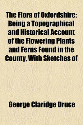 Book cover for The Flora of Oxfordshire; Being a Topographical and Historical Account of the Flowering Plants and Ferns Found in the County, with Sketches of