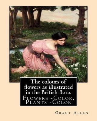 Book cover for The colours of flowers as illustrated in the British flora. By