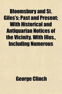 Book cover for Bloomsbury and St. Giles's; Past and Present; With Historical and Antiquarian Notices of the Vicinity. with Illus., Including Numerous