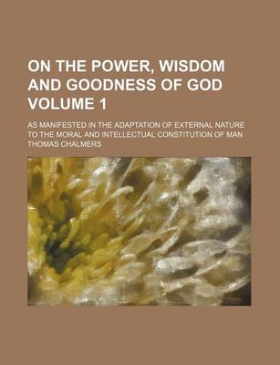 Book cover for On the Power, Wisdom and Goodness of God Volume 1; As Manifested in the Adaptation of External Nature to the Moral and Intellectual Constitution of Man