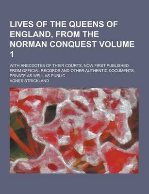 Book cover for Lives of the Queens of England, from the Norman Conquest; With Anecdotes of Their Courts, Now First Published from Official Records and Other Authenti