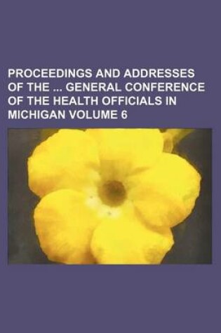 Cover of Proceedings and Addresses of the General Conference of the Health Officials in Michigan Volume 6