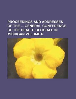 Book cover for Proceedings and Addresses of the General Conference of the Health Officials in Michigan Volume 6