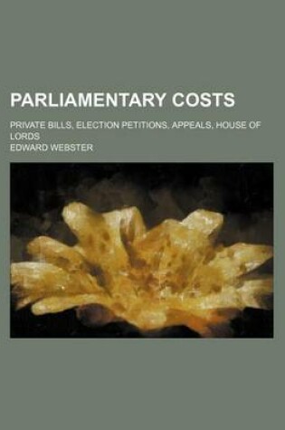 Cover of Parliamentary Costs; Private Bills, Election Petitions, Appeals, House of Lords