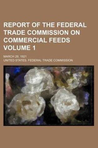 Cover of Report of the Federal Trade Commission on Commercial Feeds Volume 1; March 29, 1921