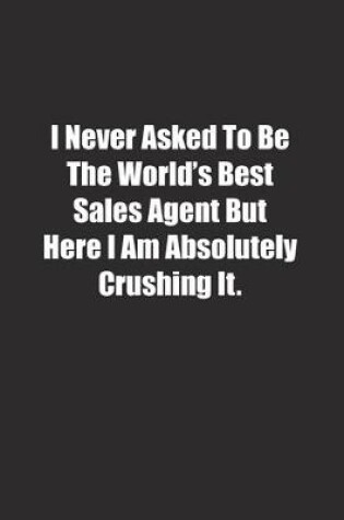 Cover of I Never Asked To Be The World's Best Sales Agent But Here I Am Absolutely Crushing It.