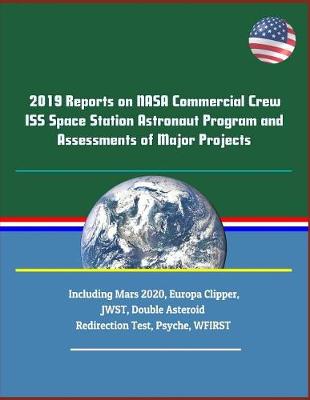 Book cover for 2019 Reports on NASA Commercial Crew ISS Space Station Astronaut Program and Assessments of Major Projects Including Mars 2020, Europa Clipper, JWST, Double Asteroid Redirection Test, Psyche, WFIRST