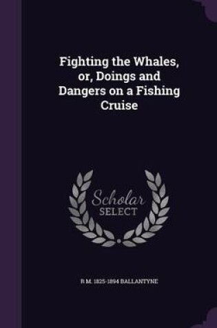 Cover of Fighting the Whales, Or, Doings and Dangers on a Fishing Cruise